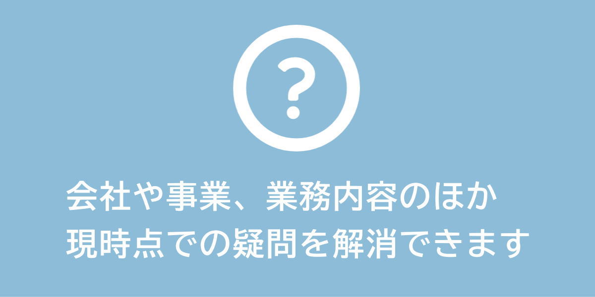 会社や事業、業務内容のほか、選考に関する疑問を解消できます